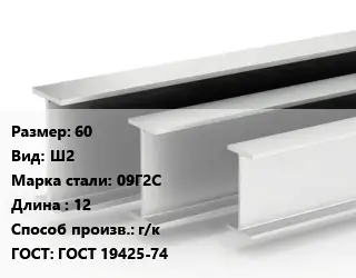 Двутавровая балка 60 Ш2 09Г2С L=12 г/к ГОСТ: ГОСТ 19425-74